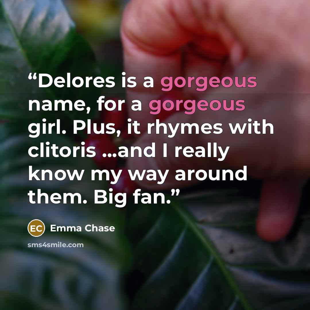 “Delores is a gorgeous name, for a gorgeous girl. Plus, it rhymes with clitoris ...and I really know my way around them. Big fan.” quote by Emma Chase