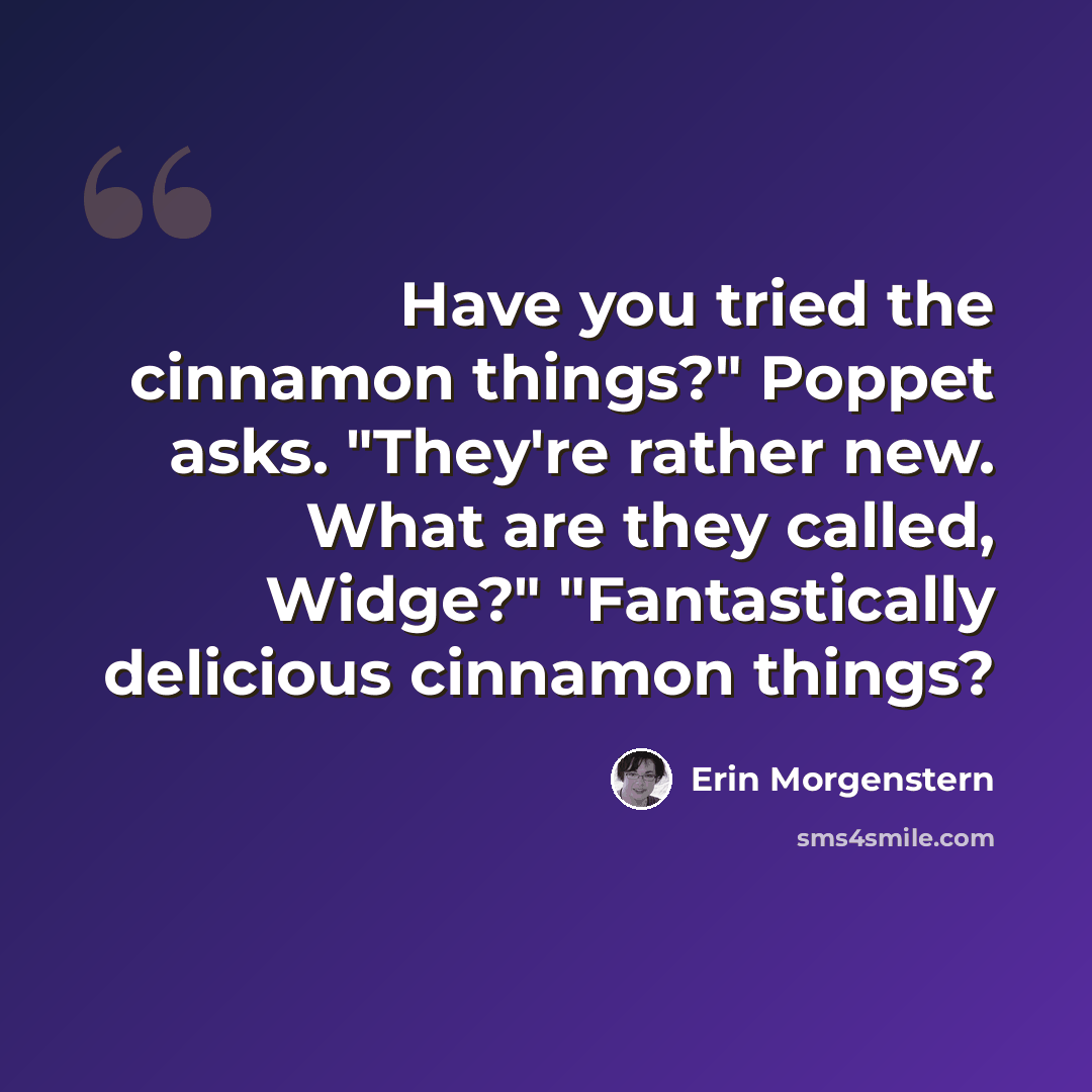 “Have you tried the cinnamon things?" Poppet asks. "They're rather new. What are they called, Widge?" "Fantastically delicious cinnamon things?” quote by Erin Morgenstern