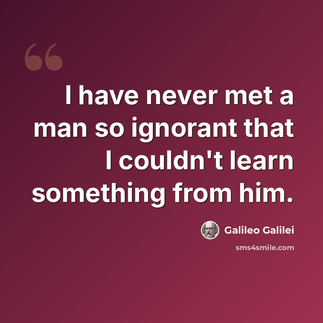 “I have never met a man so ignorant that I couldn't learn something from him.” quote by Galileo Galilei