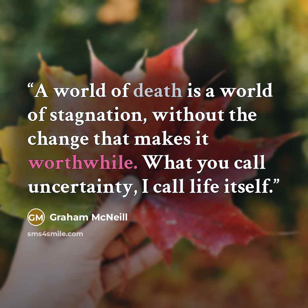 “A world of death is a world of stagnation, without the change that makes it worthwhile. What you call uncertainty, I call life itself.” quote by Graham McNeill