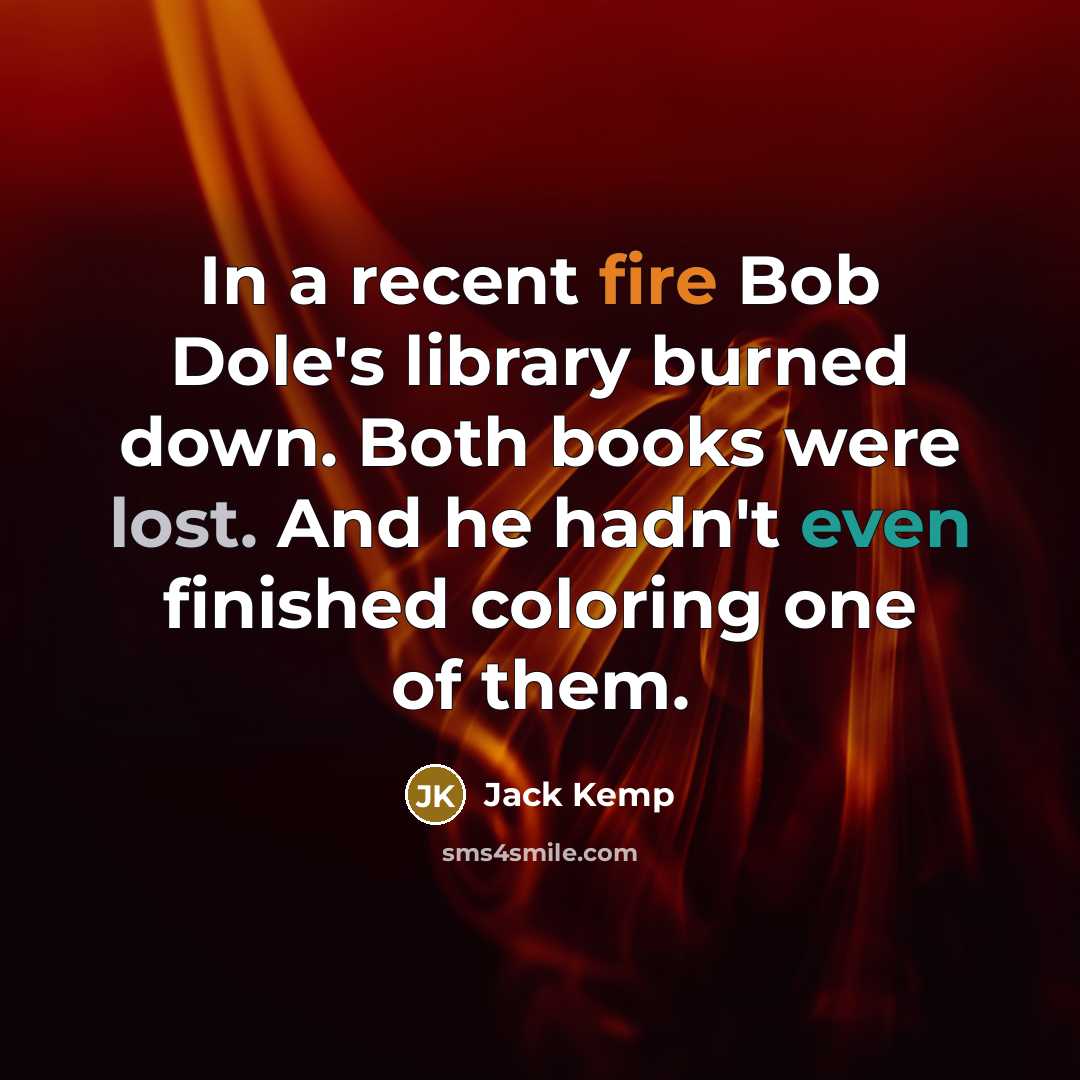“In a recent fire Bob Dole's library burned down. Both books were lost. And he hadn't even finished coloring one of them.” quote by Jack Kemp