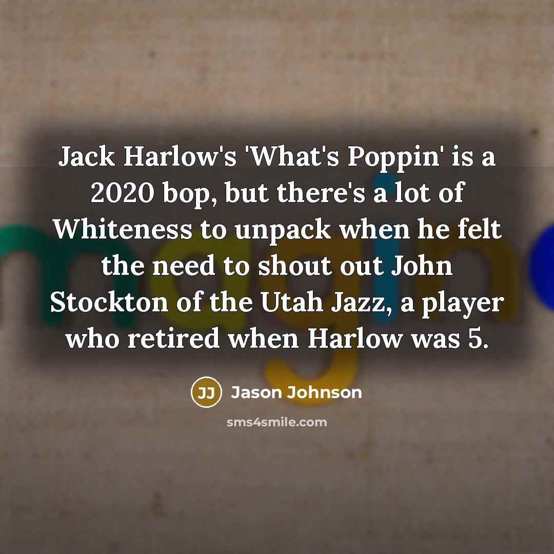 “Jack Harlow's 'What's Poppin' is a 2020 bop, but there's a lot of Whiteness to unpack when he felt the need to shout out John Stockton of the Utah Jazz, a player who retired when Harlow was 5.” quote by Jason Johnson