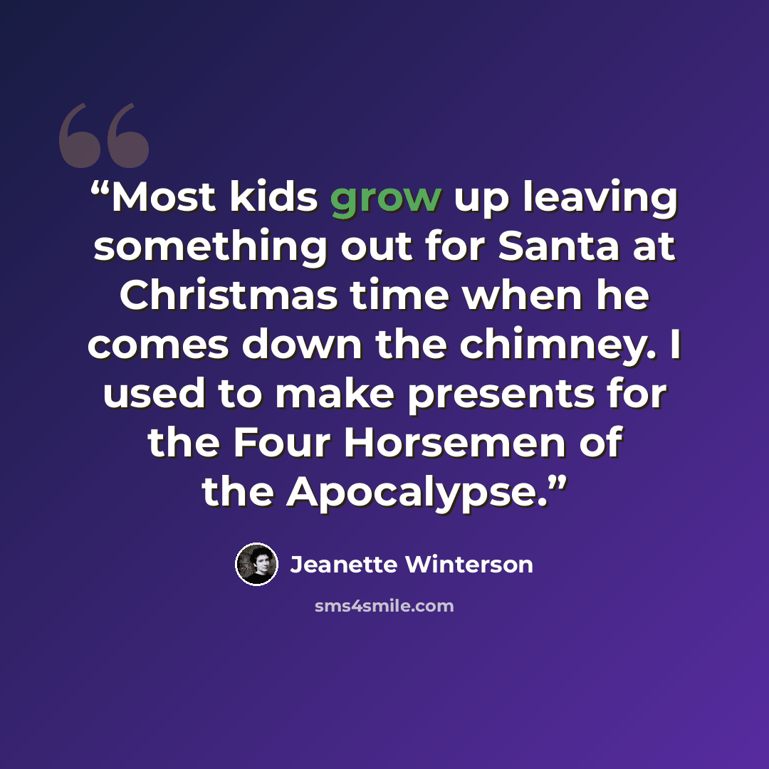 “Most kids grow up leaving something out for Santa at Christmas time when he comes down the chimney. I used to make presents for the Four Horsemen of the Apocalypse.” quote by Jeanette Winterson