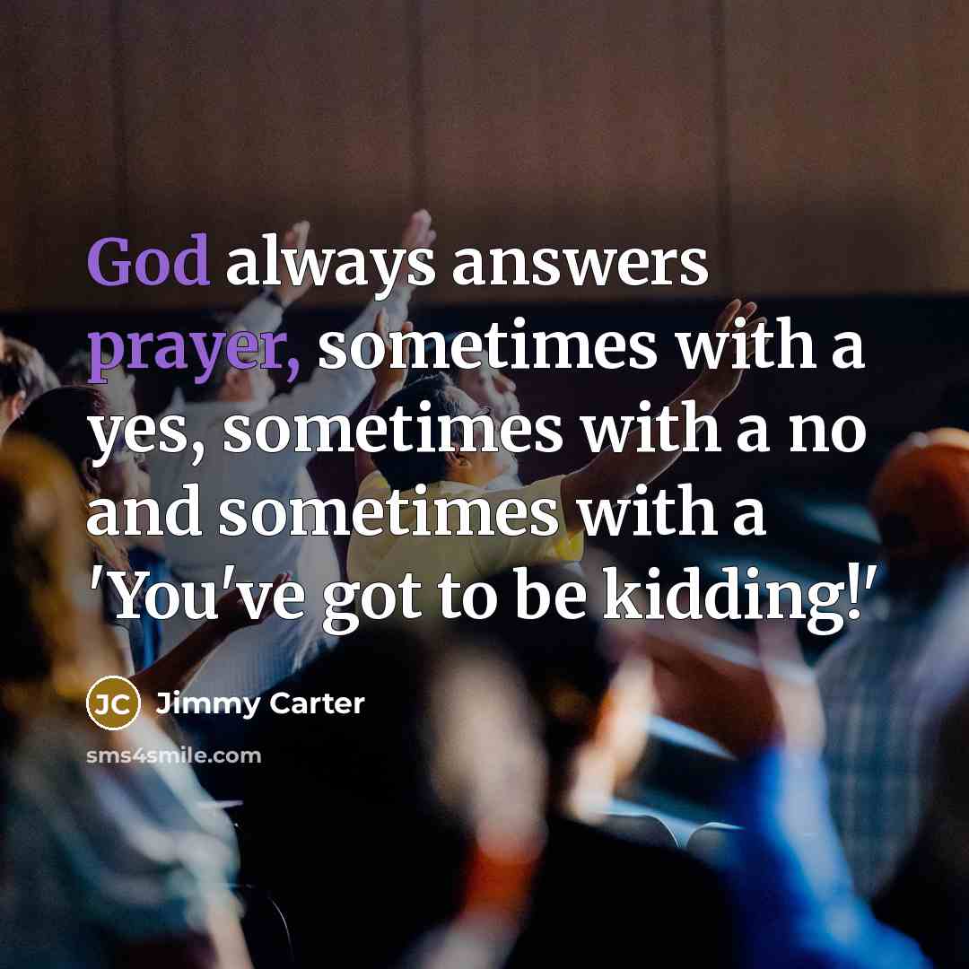 “God always answers prayer, sometimes with a yes, sometimes with a no and sometimes with a 'You've got to be kidding!'” quote by Jimmy Carter