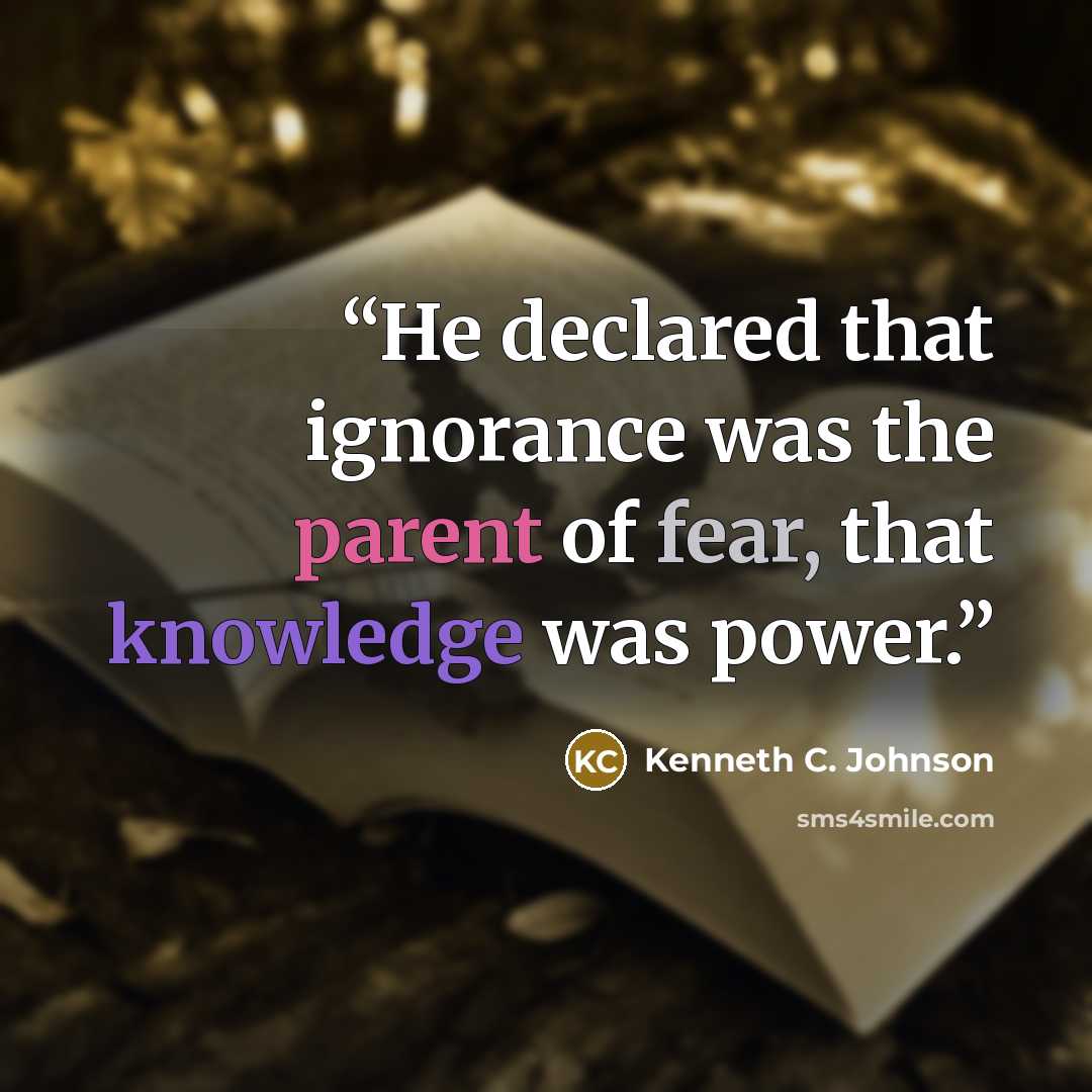 “He declared that ignorance was the parent of fear, that knowledge was power.” quote by Kenneth C. Johnson