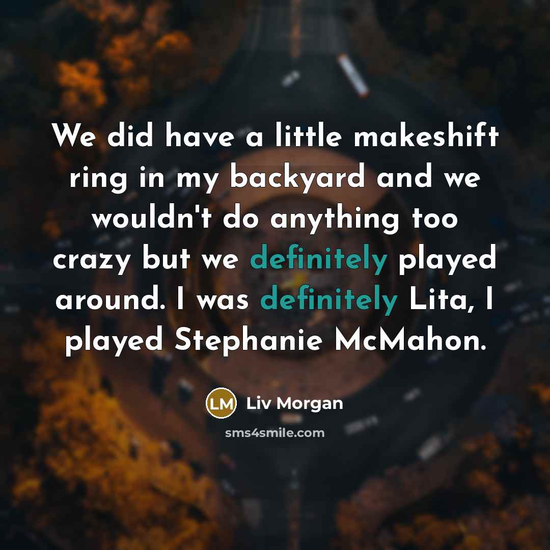 “We did have a little makeshift ring in my backyard and we wouldn't do anything too crazy but we definitely played around. I was definitely Lita, I played Stephanie McMahon.” quote by Liv Morgan