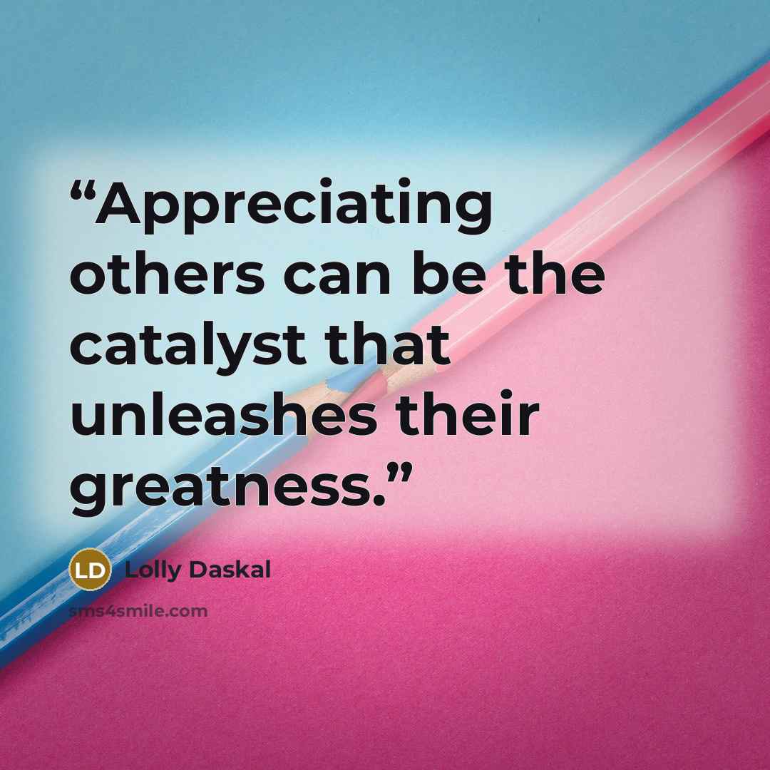 “Appreciating others can be the catalyst that unleashes their greatness.” quote by Lolly Daskal