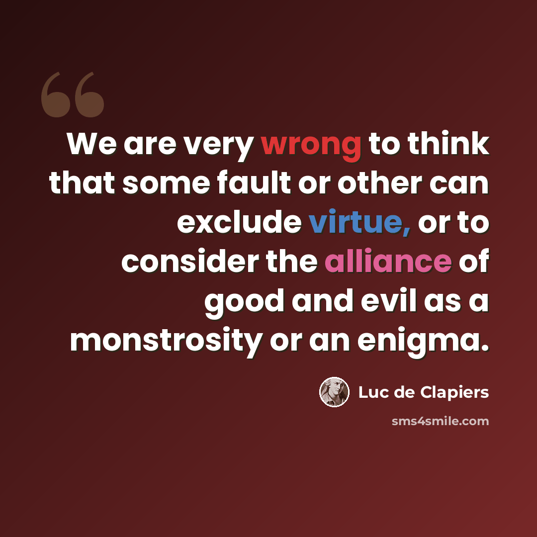 “We are very wrong to think that some fault or other can exclude virtue, or to consider the alliance of good and evil as a monstrosity or an enigma.” quote by Luc de Clapiers
