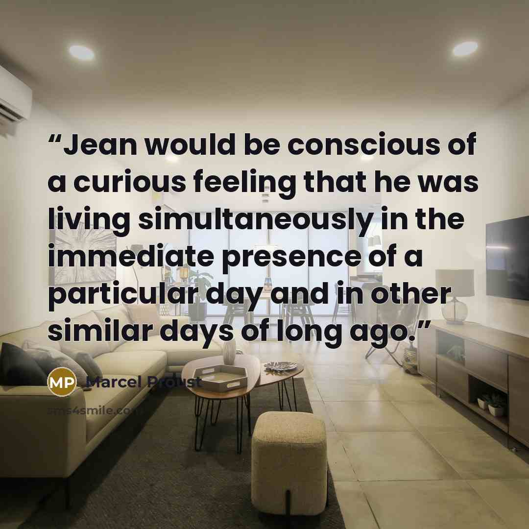 “Jean would be conscious of a curious feeling that he was living simultaneously in the immediate presence of a particular day and in other similar days of long ago.” quote by Marcel Proust