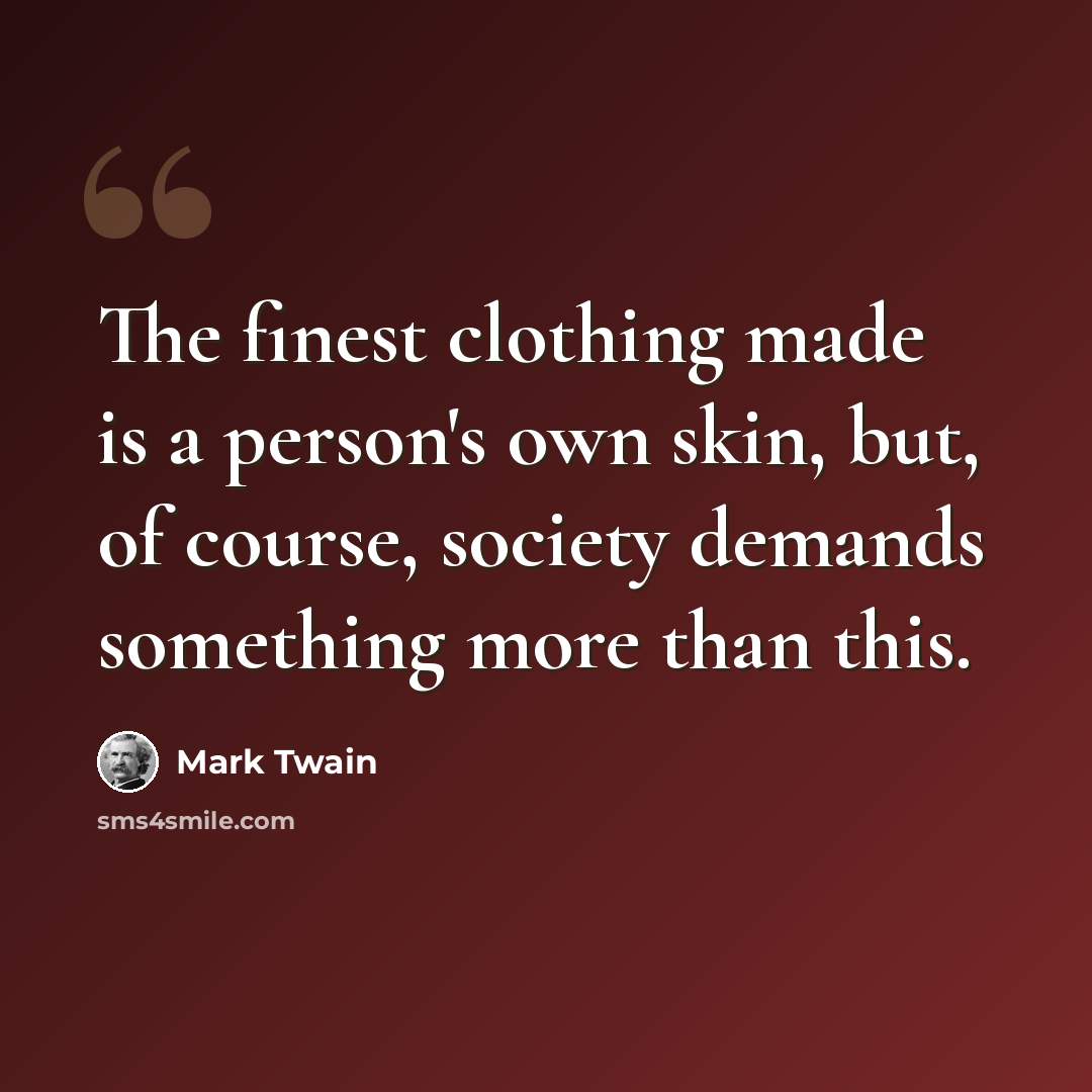 “The finest clothing made is a person's own skin, but, of course, society demands something more than this.” quote by Mark Twain