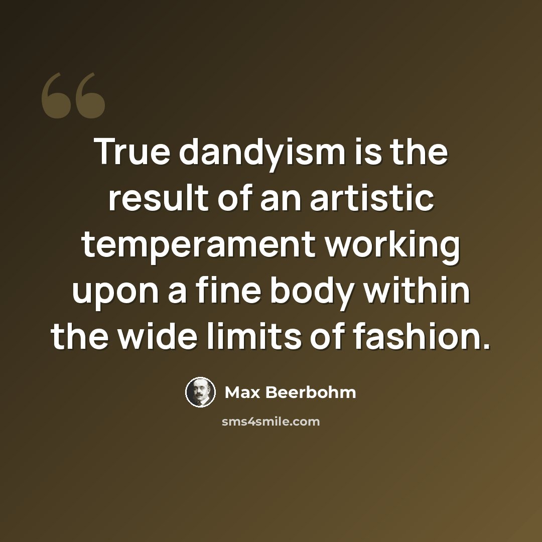 “True dandyism is the result of an artistic temperament working upon a fine body within the wide limits of fashion.” quote by Max Beerbohm