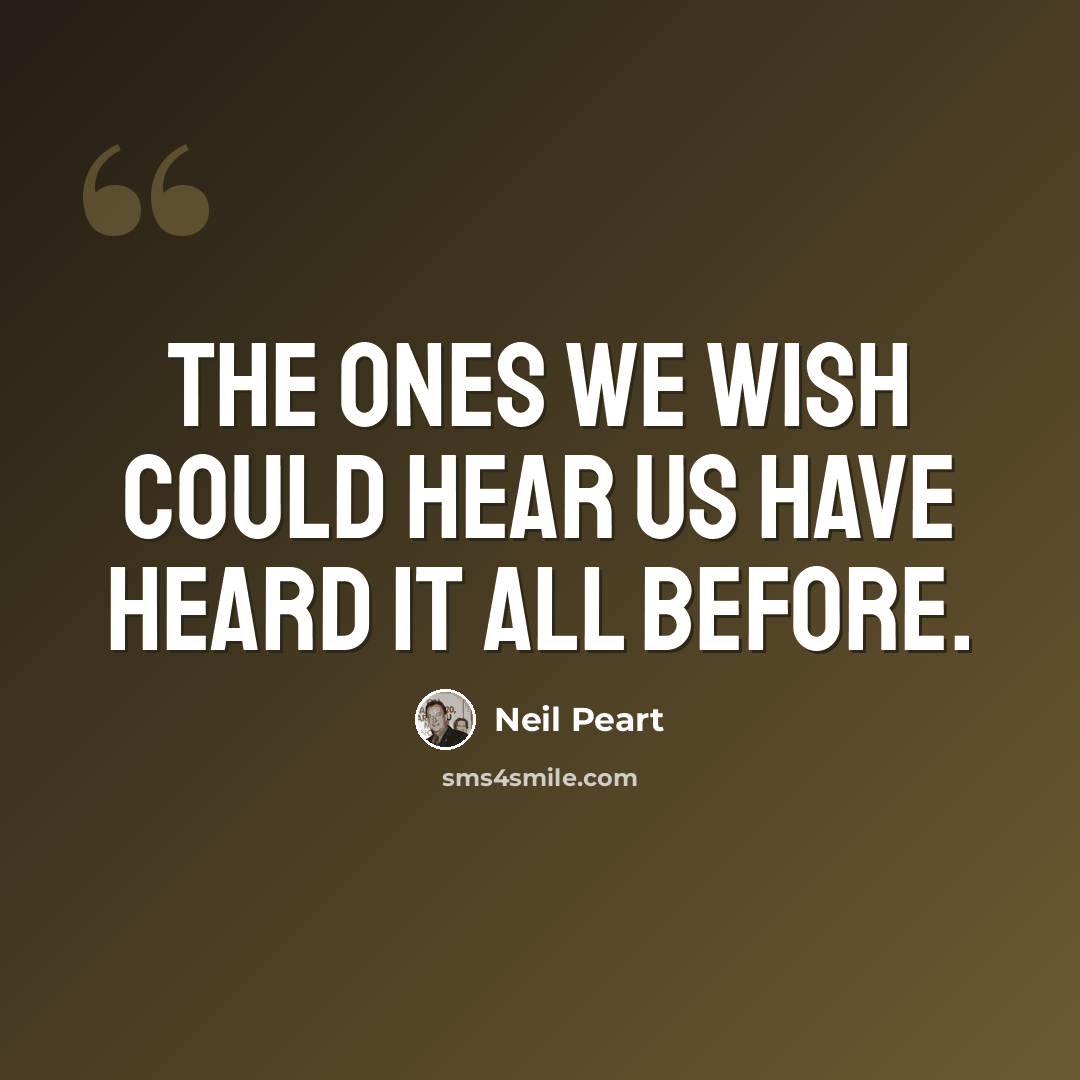 “The ones we wish could hear us have heard it all before.” quote by Neil Peart
