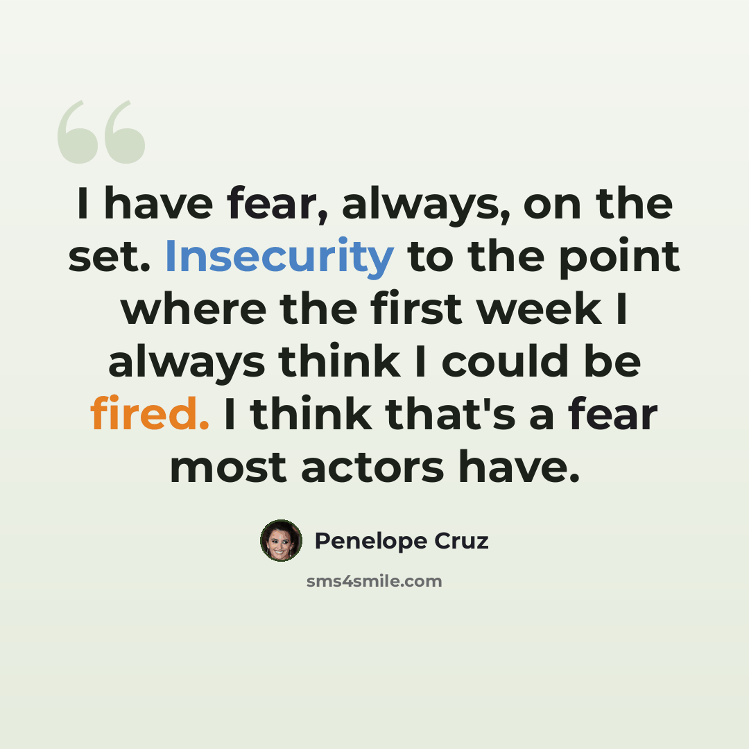 “I have fear, always, on the set. Insecurity to the point where the first week I always think I could be fired. I think that's a fear most actors have.” quote by Penelope Cruz