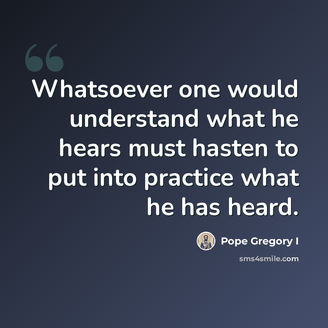 “Whatsoever one would understand what he hears must hasten to put into practice what he has heard.” quote by Pope Gregory I