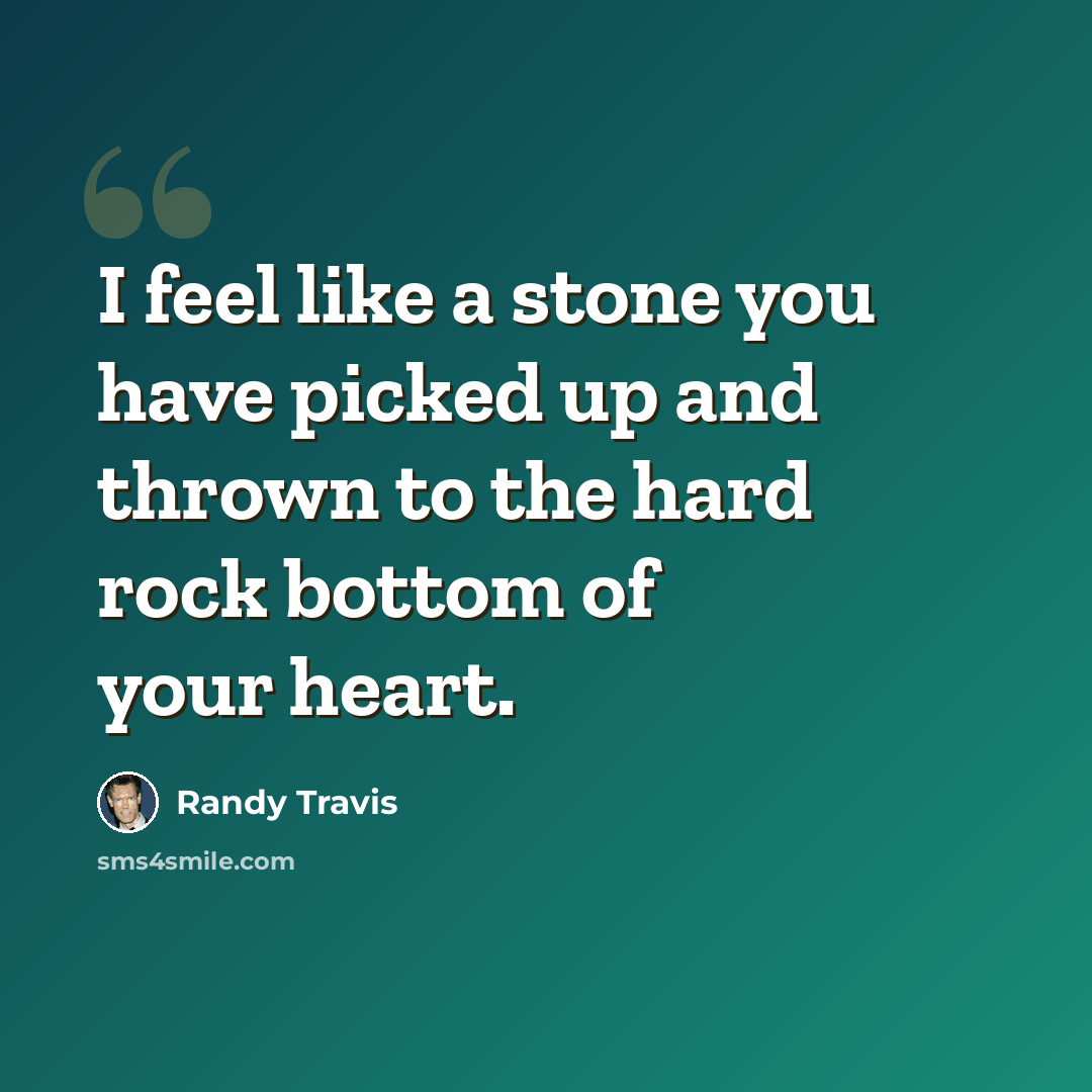 “I feel like a stone you have picked up and thrown to the hard rock bottom of your heart.” quote by Randy Travis