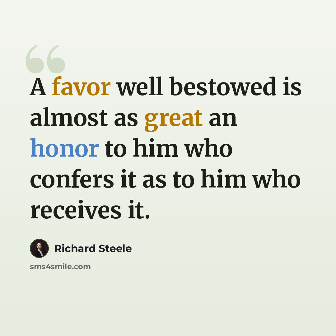“A favor well bestowed is almost as great an honor to him who confers it as to him who receives it.” quote by Richard Steele