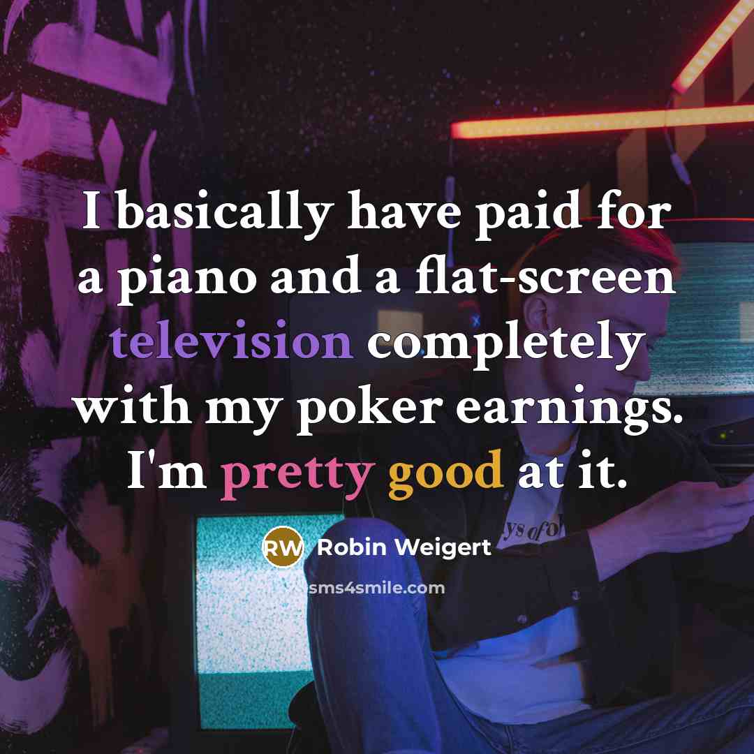 “I basically have paid for a piano and a flat-screen television completely with my poker earnings. I'm pretty good at it.” quote by Robin Weigert