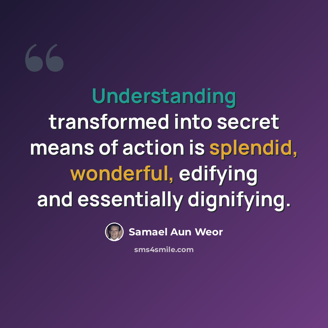 “Understanding transformed into secret means of action is splendid, wonderful, edifying and essentially dignifying.” quote by Samael Aun Weor