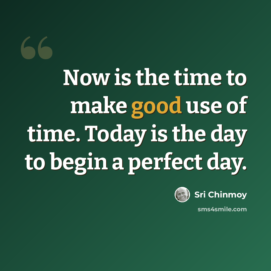 “Now is the time to make good use of time. Today is the day to begin a perfect day.” quote by Sri Chinmoy