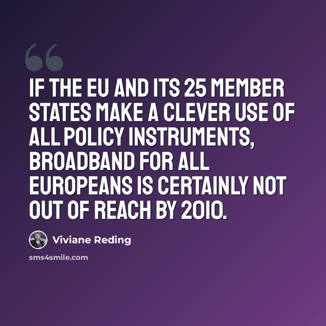 “If the EU and its 25 member states make a clever use of all policy instruments, broadband for all Europeans is certainly not out of reach by 2010.” quote by Viviane Reding