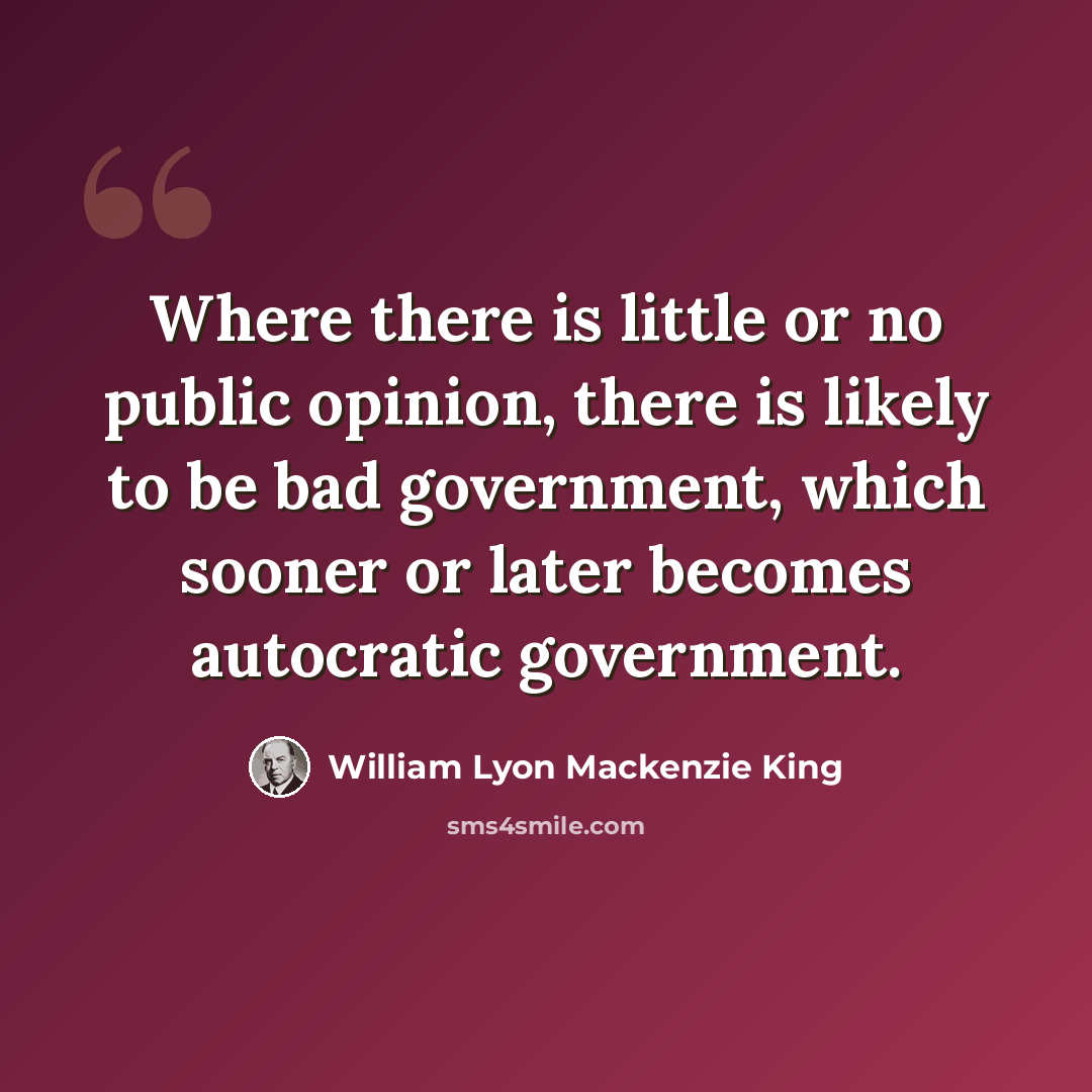 “Where there is little or no public opinion, there is likely to be bad government, which sooner or later becomes autocratic government.” quote by William Lyon Mackenzie King