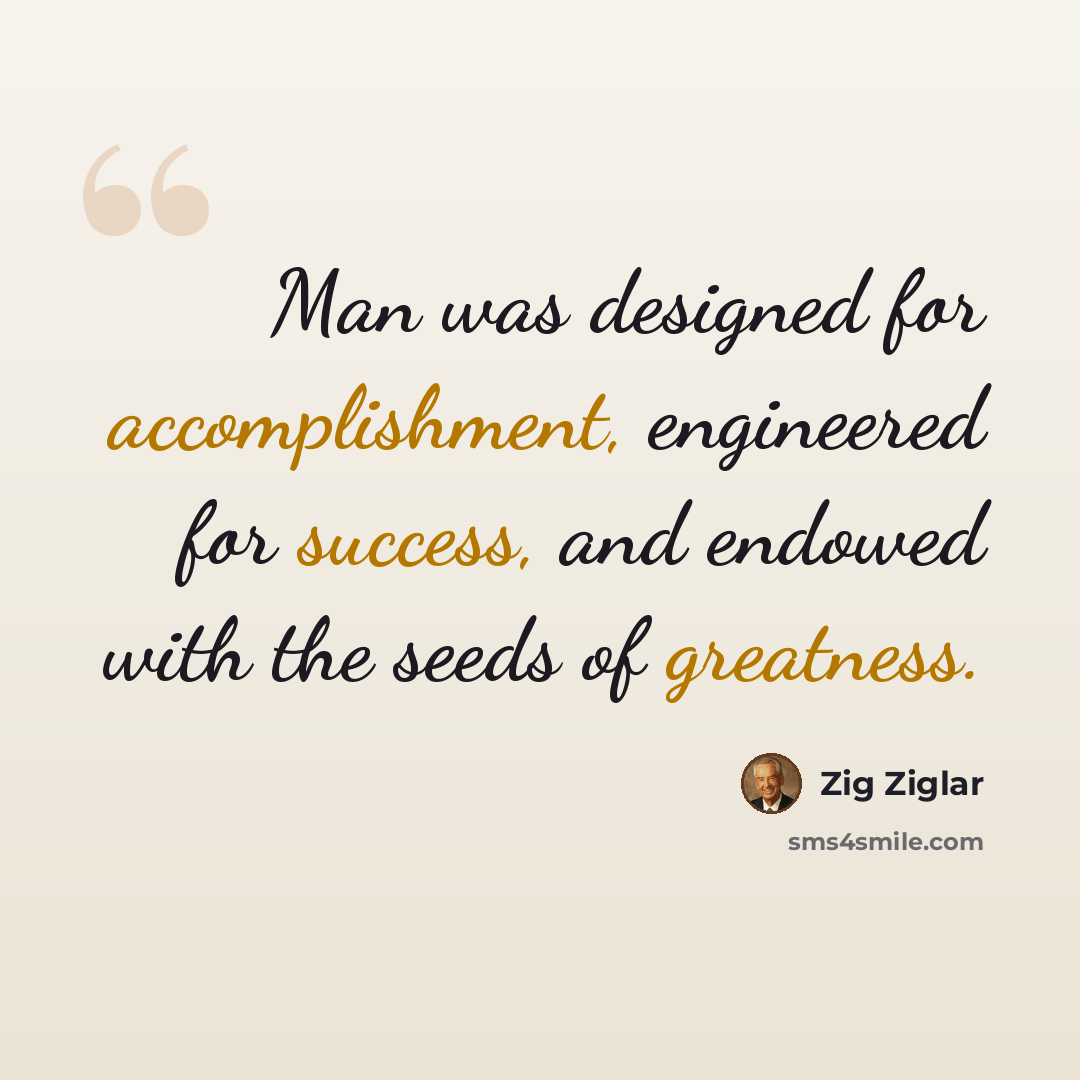 “Man was designed for accomplishment, engineered for success, and endowed with the seeds of greatness.” quote by Zig Ziglar