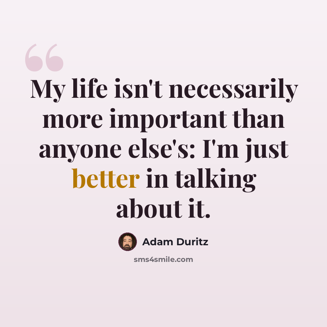 “My life isn't necessarily more important than anyone else's: I'm just better in talking about it.” quote by Adam Duritz