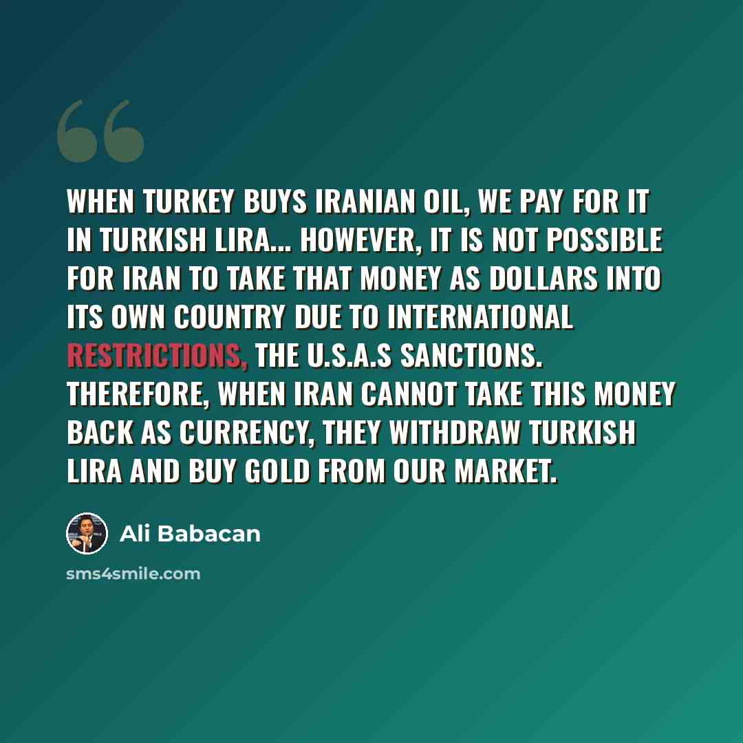 “When Turkey buys Iranian oil, we pay for it in Turkish lira... However, it is not possible for Iran to take that money as dollars into its own country due to international restrictions, the U.S.A.s sanctions. Therefore, when Iran cannot take this money back as currency, they withdraw Turkish lira…” quote by Ali Babacan