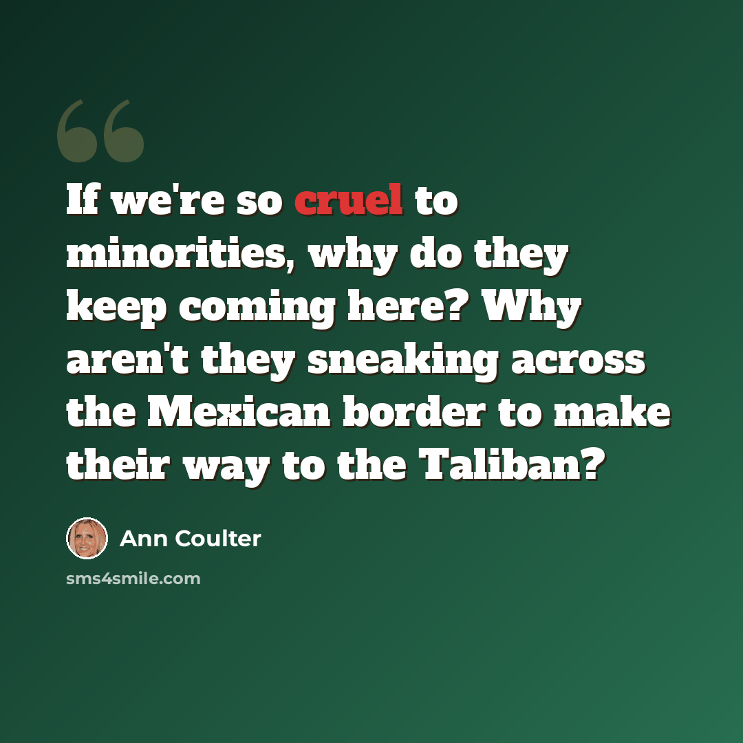 “If we're so cruel to minorities, why do they keep coming here? Why aren't they sneaking across the Mexican border to make their way to the Taliban?” quote by Ann Coulter