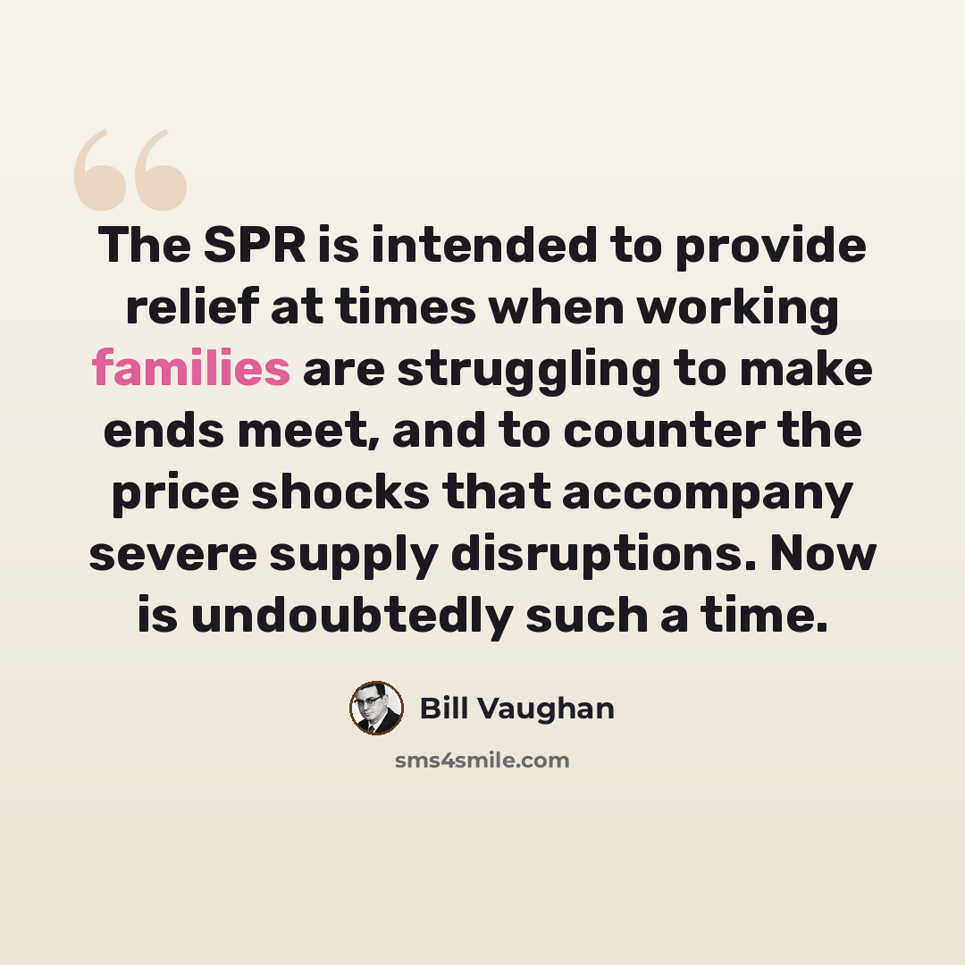 “The SPR is intended to provide relief at times when working families are struggling to make ends meet, and to counter the price shocks that accompany severe supply disruptions. Now is undoubtedly such a time.” quote by Bill Vaughan