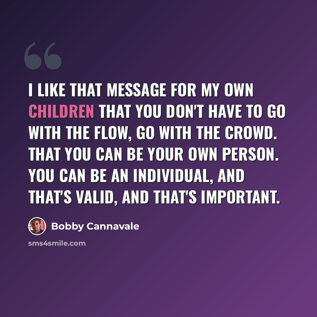 “I like that message for my own children that you don't have to go with the flow, go with the crowd. That you can be your own person. You can be an individual, and that's valid, and that's important.” quote by Bobby Cannavale