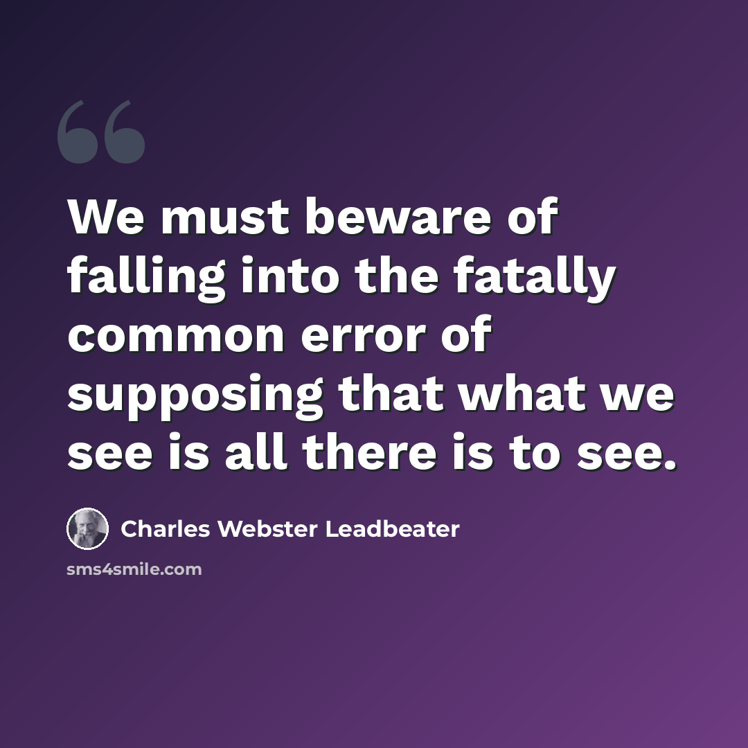 “We must beware of falling into the fatally common error of supposing that what we see is all there is to see.” quote by Charles Webster Leadbeater