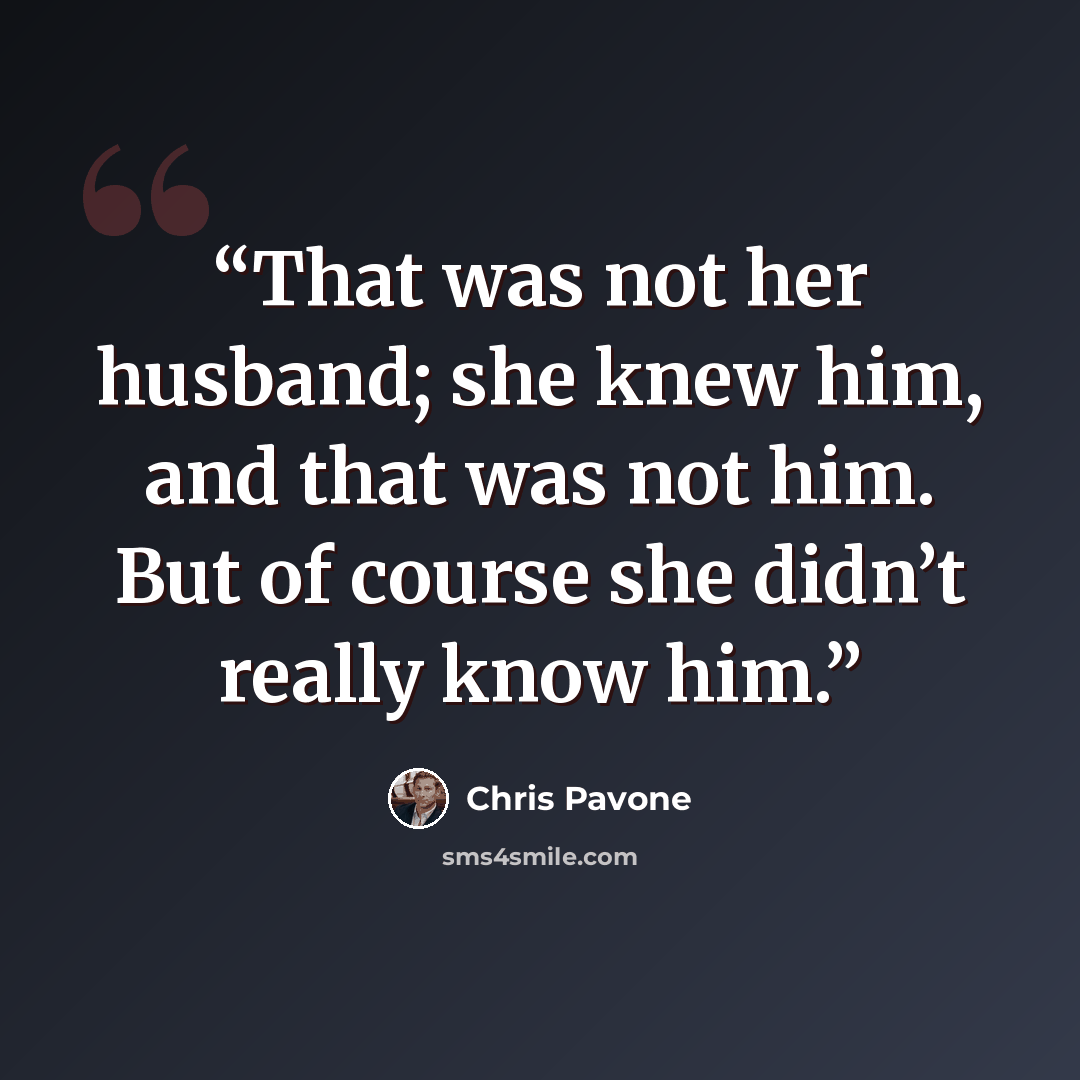 “That was not her husband; she knew him, and that was not him. But of course she didn’t really know him.” quote by Chris Pavone