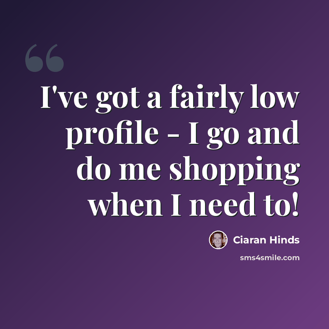 “I've got a fairly low profile - I go and do me shopping when I need to!” quote by Ciaran Hinds