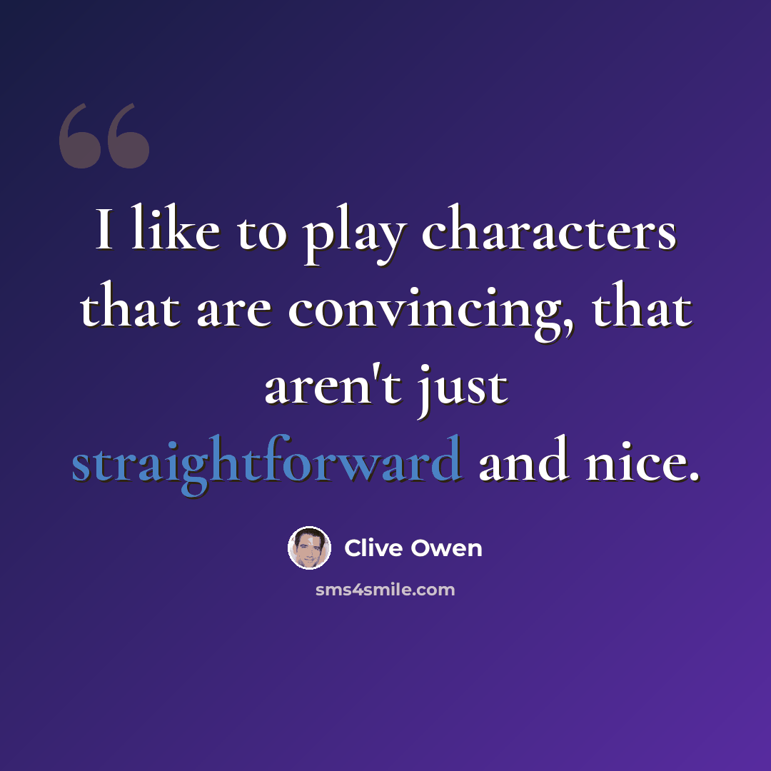 “I like to play characters that are convincing, that aren't just straightforward and nice.” quote by Clive Owen