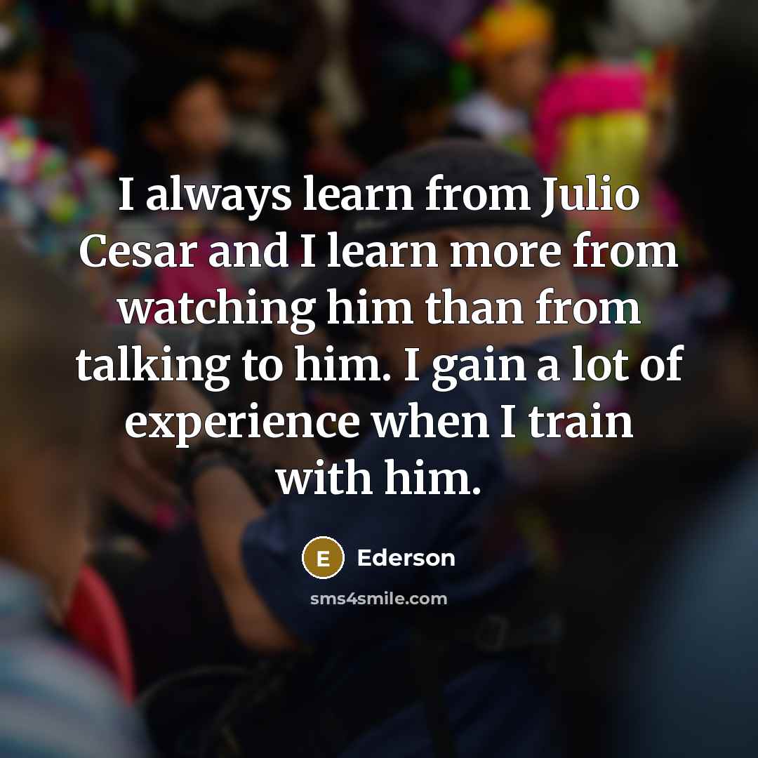 “I always learn from Julio Cesar and I learn more from watching him than from talking to him. I gain a lot of experience when I train with him.” quote by Ederson