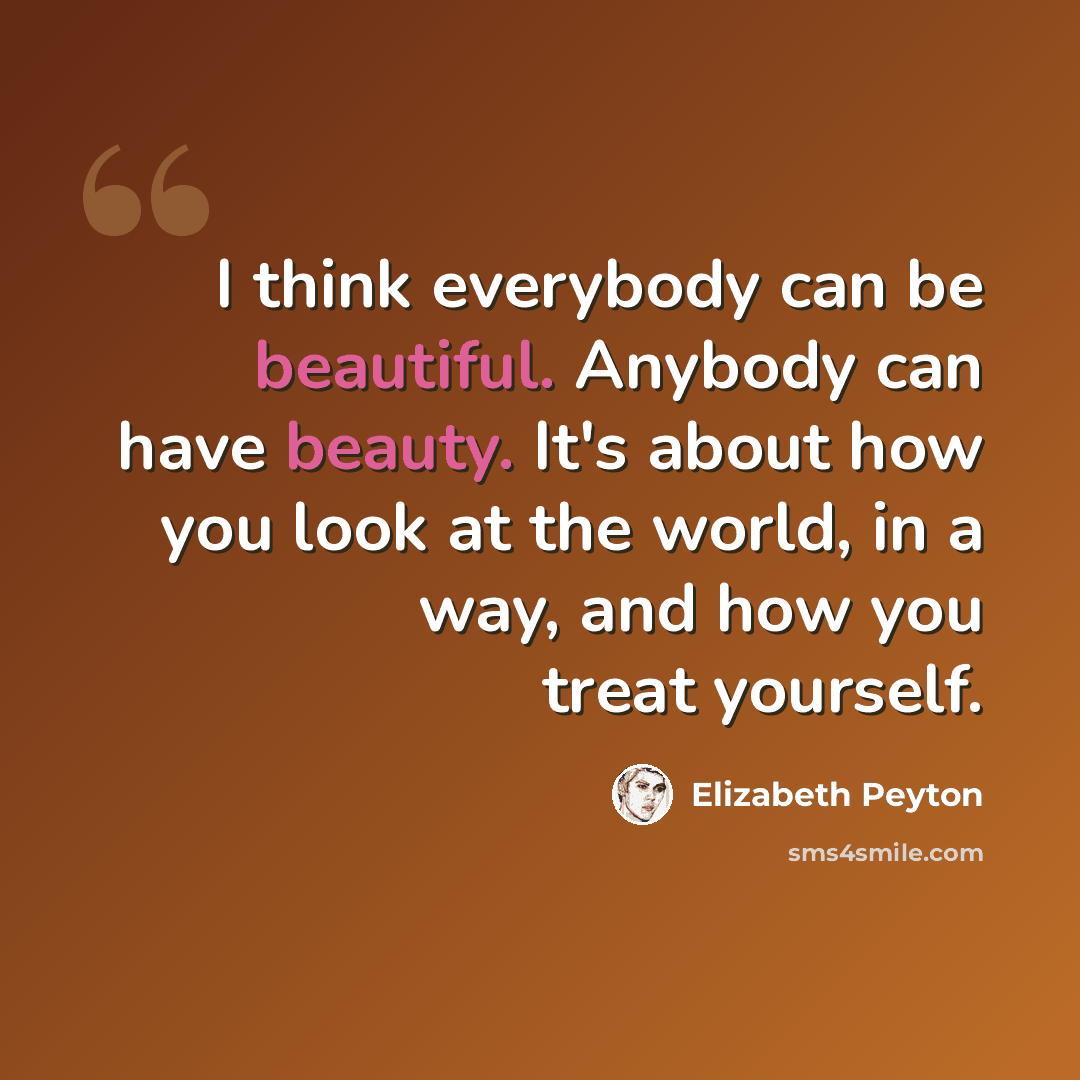 “I think everybody can be beautiful. Anybody can have beauty. It's about how you look at the world, in a way, and how you treat yourself.” quote by Elizabeth Peyton