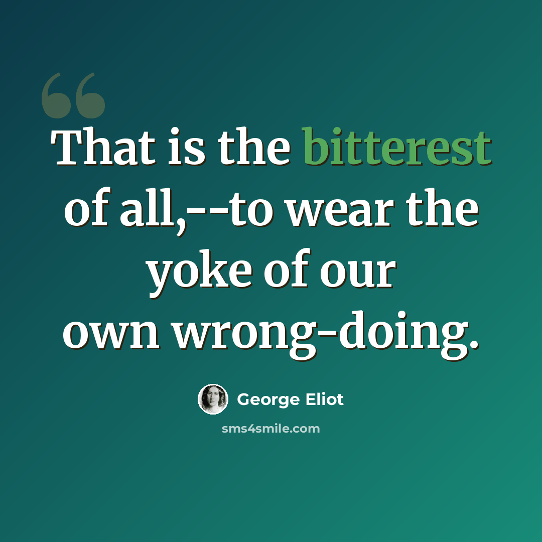 “That is the bitterest of all,--to wear the yoke of our own wrong-doing.” quote by George Eliot