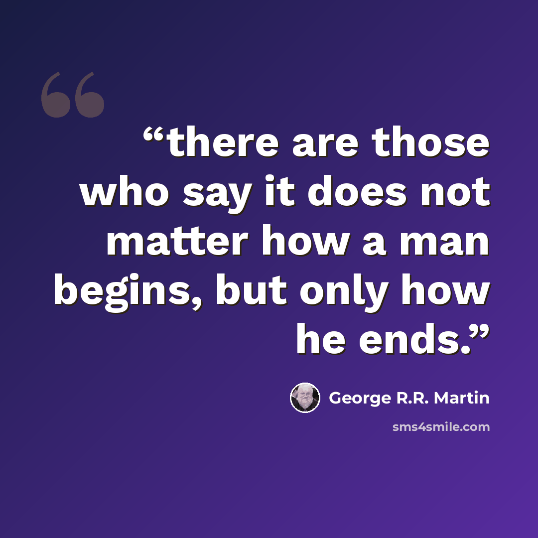 “there are those who say it does not matter how a man begins, but only how he ends.” quote by George R.R. Martin
