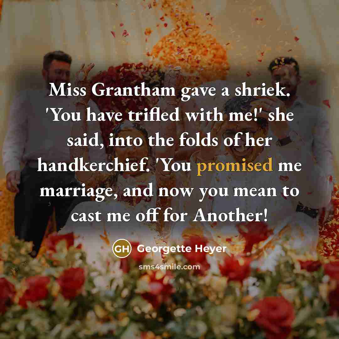 “Miss Grantham gave a shriek. 'You have trifled with me!' she said, into the folds of her handkerchief. 'You promised me marriage, and now you mean to cast me off for Another!” quote by Georgette Heyer