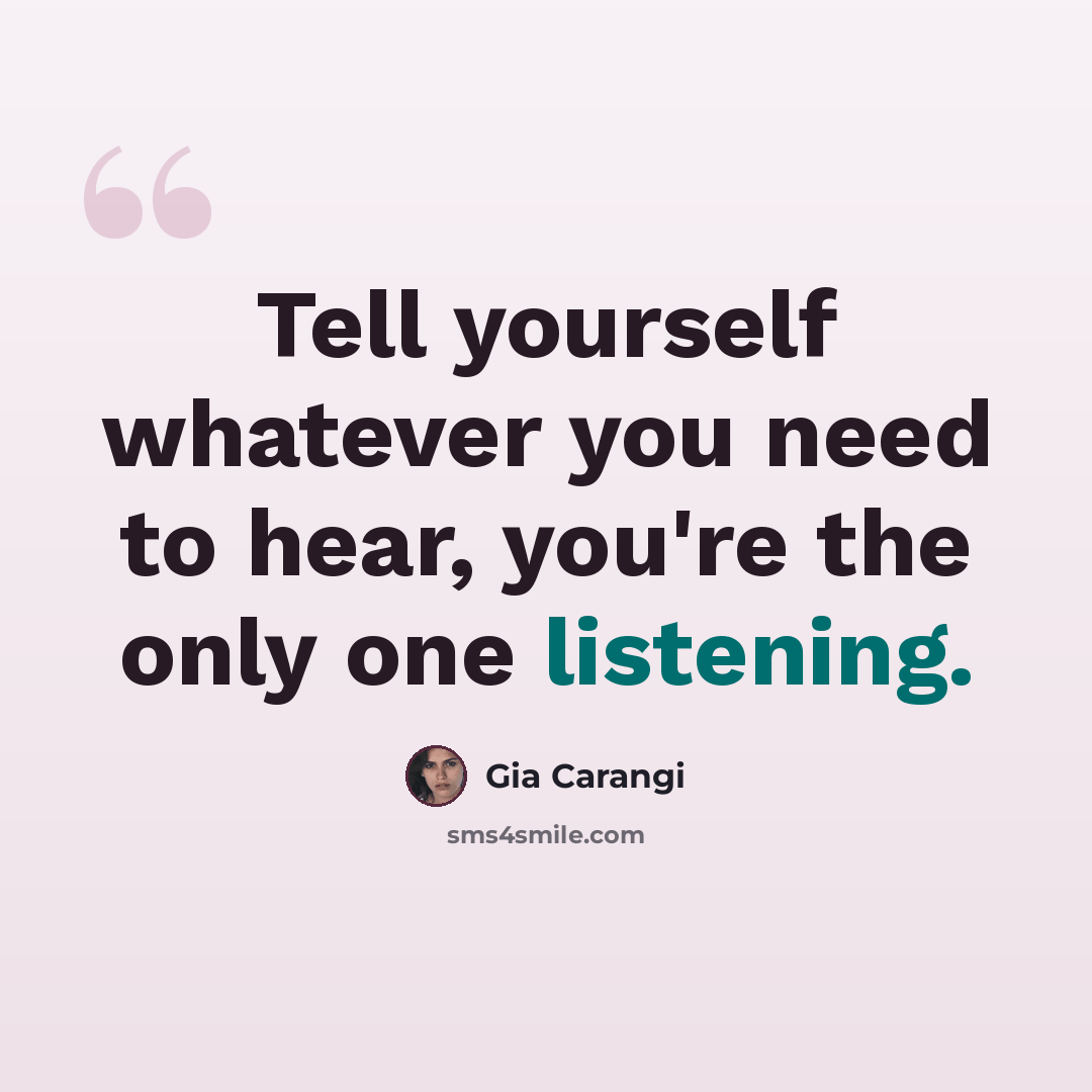 “Tell yourself whatever you need to hear, you're the only one listening.” quote by Gia Carangi