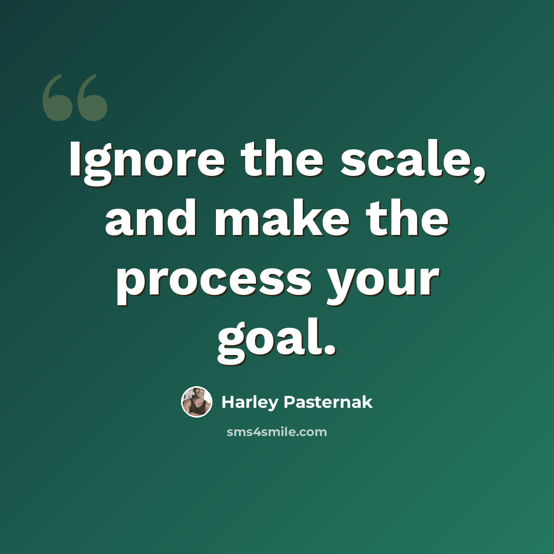 “Ignore the scale, and make the process your goal.” quote by Harley Pasternak