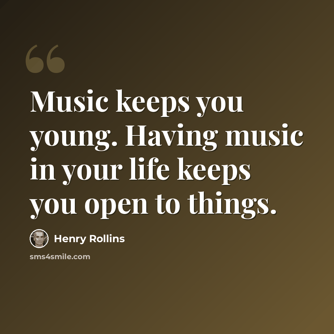 “Music keeps you young. Having music in your life keeps you open to things.” quote by Henry Rollins