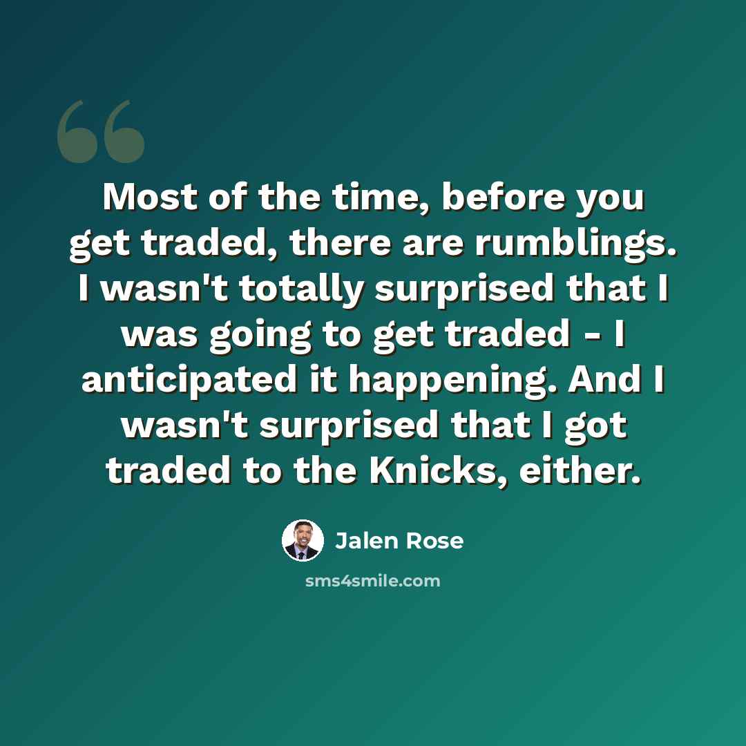 “Most of the time, before you get traded, there are rumblings. I wasn't totally surprised that I was going to get traded - I anticipated it happening. And I wasn't surprised that I got traded to the Knicks, either.” quote by Jalen Rose