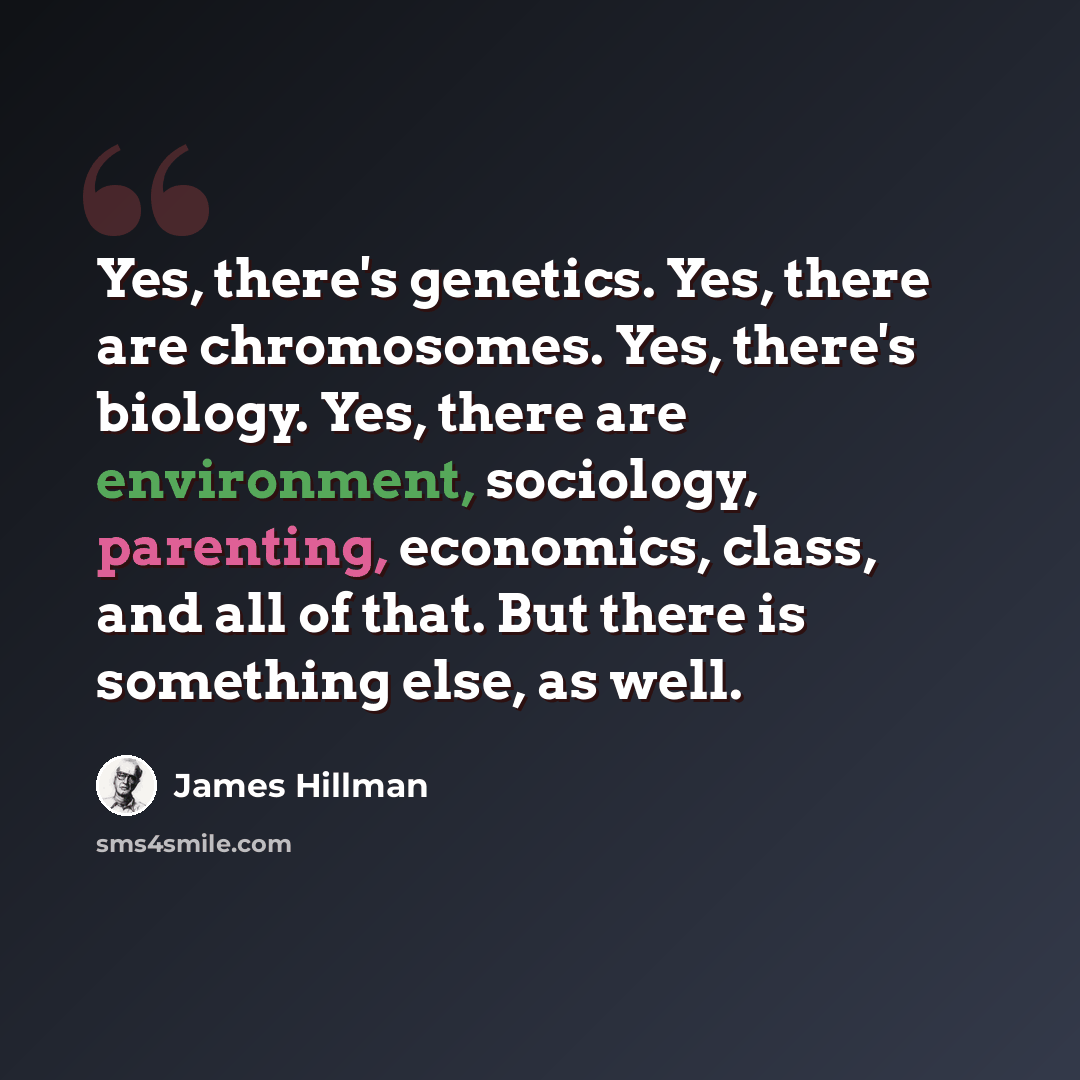 “Yes, there's genetics. Yes, there are chromosomes. Yes, there's biology. Yes, there are environment, sociology, parenting, economics, class, and all of that. But there is something else, as well.” quote by James Hillman