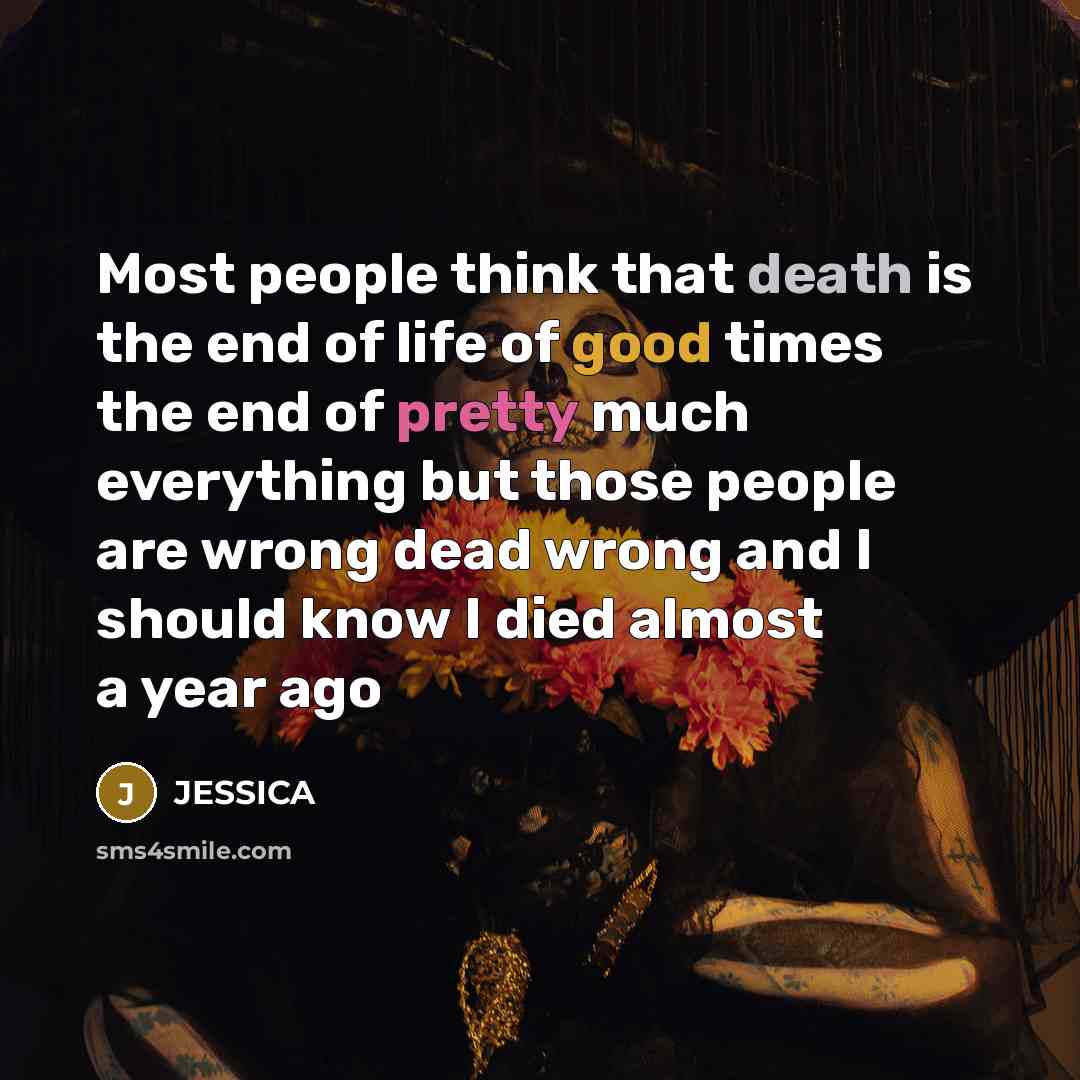 “Most people think that death is the end of life of good times the end of pretty much everything but those people are wrong dead wrong and I should know I died almost a year ago” quote by Jessica
