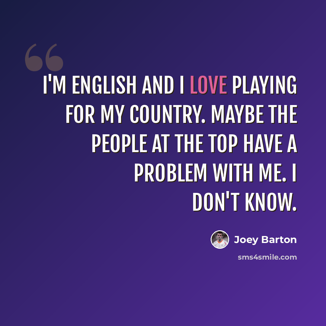 “I'm English and I love playing for my country. Maybe the people at the top have a problem with me. I don't know.” quote by Joey Barton