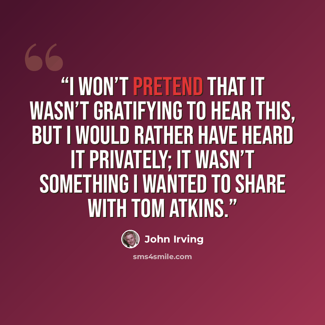 “I won’t pretend that it wasn’t gratifying to hear this, but I would rather have heard it privately; it wasn’t something I wanted to share with Tom Atkins.” quote by John Irving