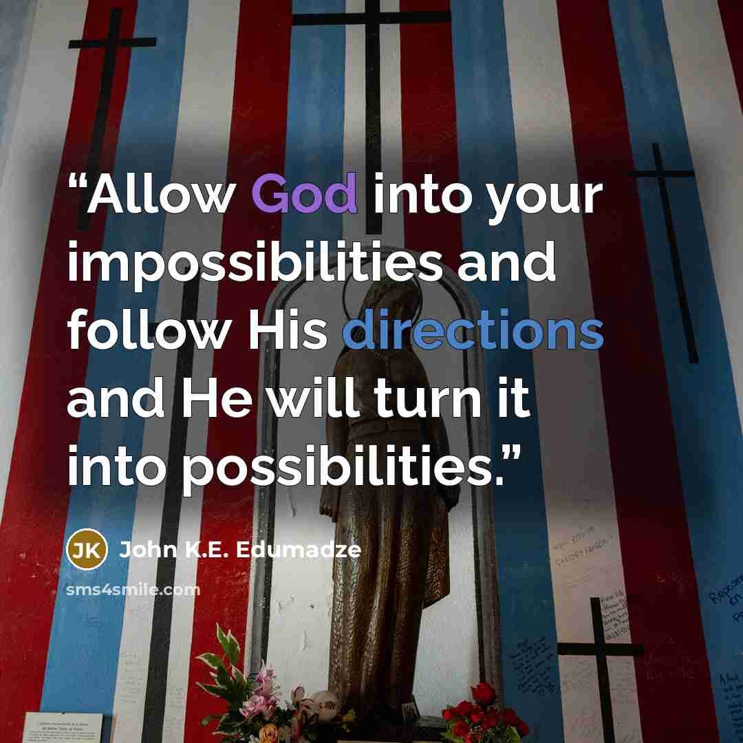 “Allow God into your impossibilities and follow His directions and He will turn it into possibilities.” quote by John K.E. Edumadze