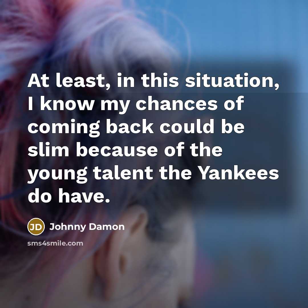 “At least, in this situation, I know my chances of coming back could be slim because of the young talent the Yankees do have.” quote by Johnny Damon